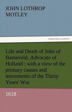 portada life and death of john of barneveld, advocate of holland: with a view of the primary causes and movements of the thirty years' war, 1618 (en Inglés)