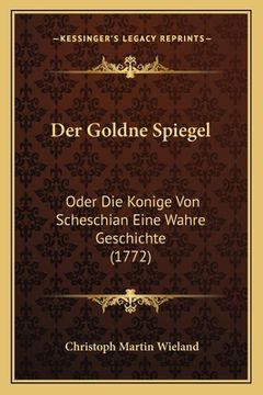 portada Der Goldne Spiegel: Oder Die Konige Von Scheschian Eine Wahre Geschichte (1772) (en Alemán)