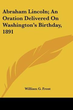 portada abraham lincoln; an oration delivered on washington's birthday, 1891 (in English)