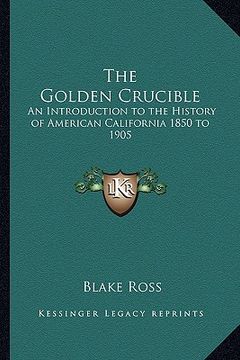 portada the golden crucible: an introduction to the history of american california 1850 to 1905 (en Inglés)