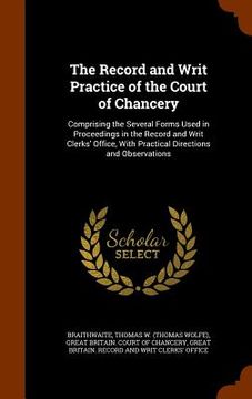 portada The Record and Writ Practice of the Court of Chancery: Comprising the Several Forms Used in Proceedings in the Record and Writ Clerks' Office, With Pr (en Inglés)