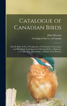 portada Catalogue of Canadian Birds [microform]: Part II, Birds of Prey, Woodpeckers, Fly-catchers, Crows, Jays and Blackbirds, Including the Following Orders (in English)