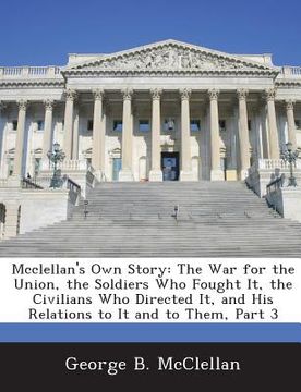 portada McClellan's Own Story: The War for the Union, the Soldiers Who Fought It, the Civilians Who Directed It, and His Relations to It and to Them, (in English)