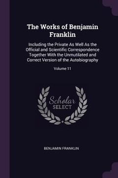 portada The Works of Benjamin Franklin: Including the Private As Well As the Official and Scientific Correspondence Together With the Unmutilated and Correct (en Inglés)