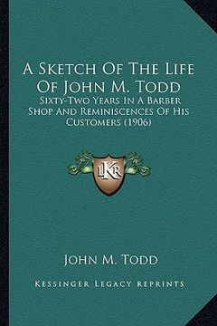 portada a sketch of the life of john m. todd: sixty-two years in a barber shop and reminiscences of his customers (1906) (en Inglés)