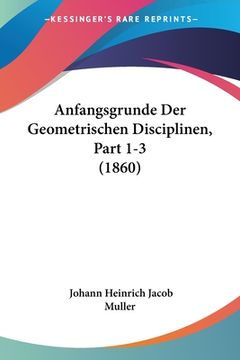 portada Anfangsgrunde Der Geometrischen Disciplinen, Part 1-3 (1860) (en Alemán)