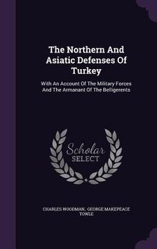 portada The Northern And Asiatic Defenses Of Turkey: With An Account Of The Military Forces And The Armanant Of The Belligerents