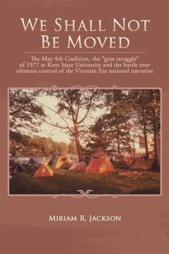 portada We Shall Not Be Moved: The May 4th Coalition, the "Gym Struggle" at Kent State University of 1977 and the Question of Ultimate National Control of the Vietnam Era