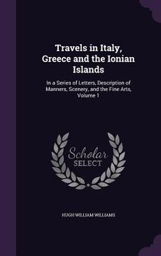 portada Travels in Italy, Greece and the Ionian Islands: In a Series of Letters, Description of Manners, Scenery, and the Fine Arts, Volume 1