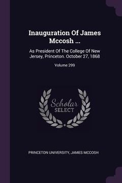 portada Inauguration Of James Mccosh ...: As President Of The College Of New Jersey, Princeton. October 27, 1868; Volume 299 (en Inglés)