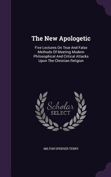 portada The New Apologetic: Five Lectures On True And False Methods Of Meeting Modern Philosophical And Critical Attacks Upon The Christian Religi (in English)
