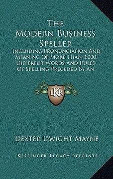 portada the modern business speller: including pronunciation and meaning of more than 3,000 different words and rules of spelling preceded by an orthoepy ( (en Inglés)
