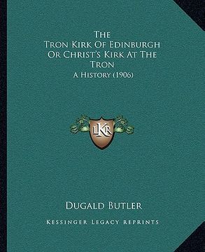 portada the tron kirk of edinburgh or christ's kirk at the tron: a history (1906) (en Inglés)