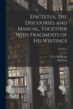 portada Epictetus. The Discourses and Manual, Together With Fragments of His Writings; Volume 1 (en Inglés)