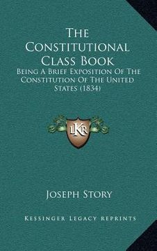 portada the constitutional class book: being a brief exposition of the constitution of the united states (1834) (en Inglés)