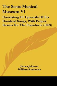 portada the scots musical museum v1: consisting of upwards of six hundred songs, with proper basses for the pianoforte (1853) (en Inglés)