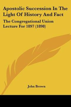 portada apostolic succession in the light of history and fact: the congregational union lecture for 1897 (1898) (en Inglés)