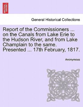 portada report of the commissioners ... on the canals from lake erie to the hudson river, and from lake champlain to the same. presented ... 17th february, 18 (en Inglés)