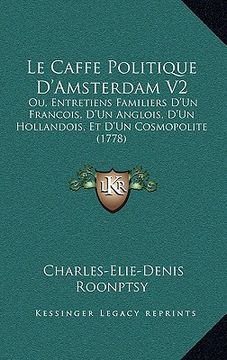 portada Le Caffe Politique D'Amsterdam V2: Ou, Entretiens Familiers D'Un Francois, D'Un Anglois, D'Un Hollandois, Et D'Un Cosmopolite (1778) (en Francés)