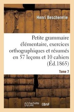 portada Petite Grammaire Élémentaire: Avec Exercices Orthographiques Tome 7: Et Résumés En 57 Leçons Et En 10 Cahiers (en Francés)