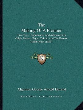 portada the making of a frontier: five years' experiences and adventures in gilgit, hunza, nagar, chitral, and the eastern hindu-kush (1899) (en Inglés)