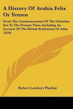 portada a history of arabia felix or yemen: from the commencement of the christian era to the present time, including an account of the british settlement o (in English)