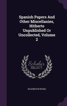 portada Spanish Papers And Other Miscellanies, Hitherto Unpublished Or Uncollected, Volume 2 (en Inglés)
