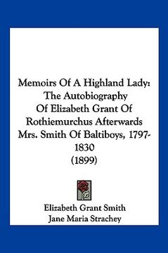 portada memoirs of a highland lady: the autobiography of elizabeth grant of rothiemurchus afterwards mrs. smith of baltiboys, 1797-1830 (1899) (in English)