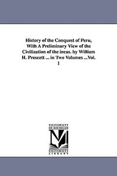 portada history of the conquest of peru, with a preliminary view of the civilization of the incas. by william h. prescott ... in two volumes ...vol. 1