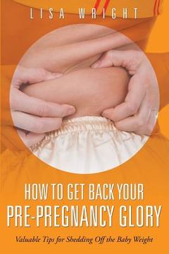 portada How to Get Back Your Pre-Pregnancy Glory: Valuable Tips for Shedding Off the Baby Weight (en Inglés)