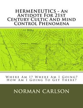 portada HERMENEUTICS - An Antidote For 21st Century Cultic And Mind Control Phenomena: Where Am I? Where Am I Going? How Am I Going To Get There? (en Inglés)