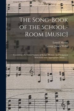 portada The Song-book of the School-room [music]: Consisting of a Great Variety of Songs, Hymns, and Scriptural Selections With Appropriate Music . . . (in English)