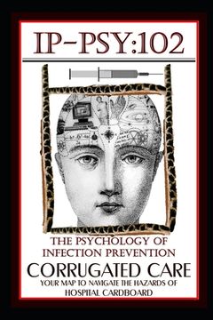 portada Ip-Psy 102: The Psychology of The Infection Prevention - CORRUGATED CARE - Your Map for Navigating the Hazards of Hospital Cardboa (en Inglés)