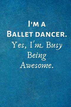 portada I'm a Ballet Dancer. Yes, I'm Busy Being Awesome.: Gift For Ballet Dancer