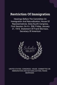 portada Restriction Of Immigration: Hearings Before The Committee On Immigration And Naturalization, House Of Representatives, Sixty-fourth Congress, Firs (en Inglés)