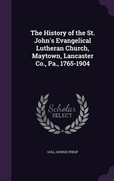 portada The History of the St. John's Evangelical Lutheran Church, Maytown, Lancaster Co., Pa., 1765-1904 (en Inglés)