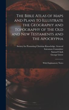 portada The Bible Atlas of Maps and Plans to Illustrate the Geography and Topography of the Old and New Testaments and the Apocrypha: With Explanatory Notes (in English)