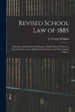 portada Revised School Law of 1885 [microform]: the Law and Regulations Relating to Public School Trustees in Rural Sections and to Public School Teachers and (en Inglés)