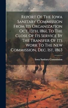 portada Report of the Iowa Sanitary Commission From its Organization Oct. 13Th, 1861, to the Close of its Service by the Transfer of its Work to the new Commission, Dec. 1St, 1863 (en Inglés)