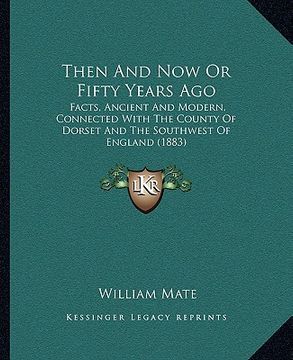 portada then and now or fifty years ago: facts, ancient and modern, connected with the county of dorset and the southwest of england (1883) (en Inglés)