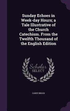 portada Sunday Echoes in Week-day Hours; a Tale Illustrative of the Church Catechism. From the Twelfth Thousand of the English Edition (en Inglés)