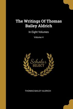 portada The Writings Of Thomas Bailey Aldrich: In Eight Volumes; Volume 4 (en Inglés)