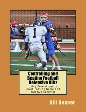 portada Controlling and Beating Football Defensive Blitz: Using Formations, a Short Passing Game and Two Run Schemes (en Inglés)