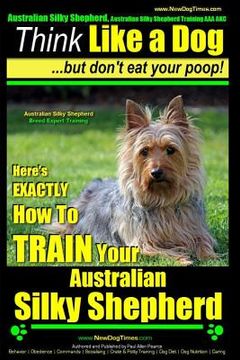 portada Australian Silky Terrier, Australian Silky Terrier Training AAA AKC Think Like a Dog But Don't Eat Your Poop! Breed Expert Training: Here's EXACTLY Ho (en Inglés)