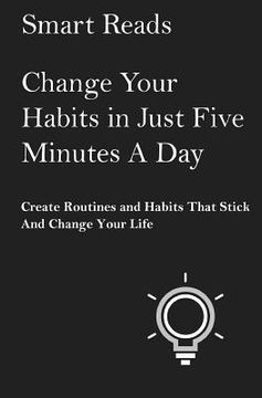 portada Change Your Habits in Just Five Minutes A Day: Create Routines and Habits That Will Stick and Change Your Life (en Inglés)
