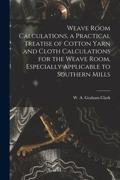 portada Weave Room Calculations, a Practical Treatise of Cotton Yarn and Cloth Calculations for the Weave Room, Especially Applicable to Southern Mills (en Inglés)