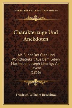 portada Charakterzuge Und Anekdoten: Als Bilder Der Gute Und Wohlthatigkeit Aus Dem Leben Maximilian Joseph I, Konigs Von Bayern (1856) (en Alemán)