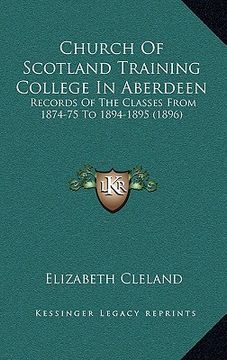 portada church of scotland training college in aberdeen: records of the classes from 1874-75 to 1894-1895 (1896) (en Inglés)