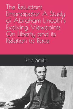 portada The Reluctant Emancipator A Study of Abraham Lincoln's Evolving Viewpoints On Liberty and its Relation to Race (en Inglés)