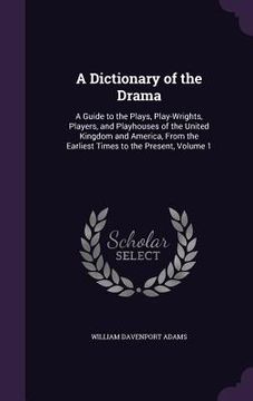 portada A Dictionary of the Drama: A Guide to the Plays, Play-Wrights, Players, and Playhouses of the United Kingdom and America, From the Earliest Times